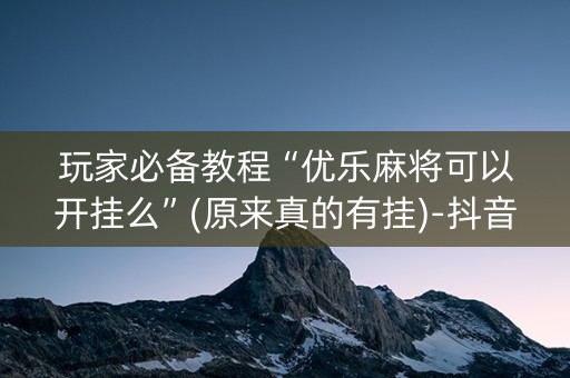 玩家必备教程“优乐麻将可以开挂么”(原来真的有挂)-抖音