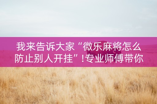 我来告诉大家“微乐麻将怎么防止别人开挂”!专业师傅带你一起了解（详细教程）-抖音
