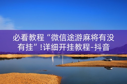 必看教程“微信途游麻将有没有挂”!详细开挂教程-抖音