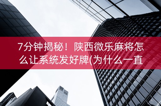7分钟揭秘！陕西微乐麻将怎么让系统发好牌(为什么一直输)