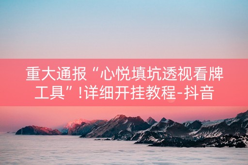 重大通报“心悦填坑透视看牌工具”!详细开挂教程-抖音