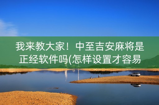 我来教大家！中至吉安麻将是正经软件吗(怎样设置才容易赢)