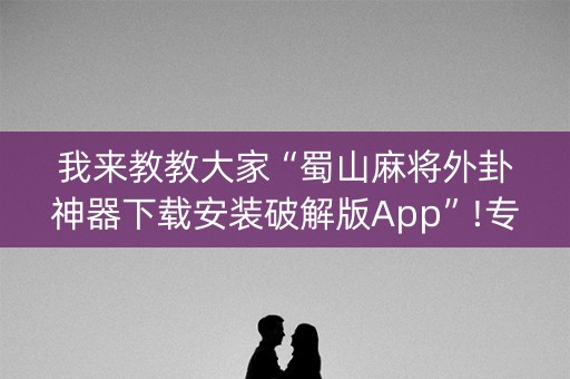 我来教教大家“蜀山麻将外卦神器下载安装破解版App”!专业师傅带你一起了解（详细教程）-抖音