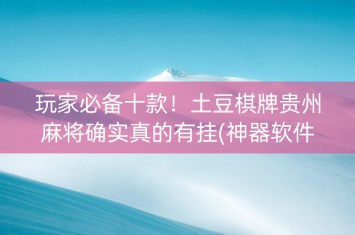 玩家必备十款！土豆棋牌贵州麻将确实真的有挂(神器软件)