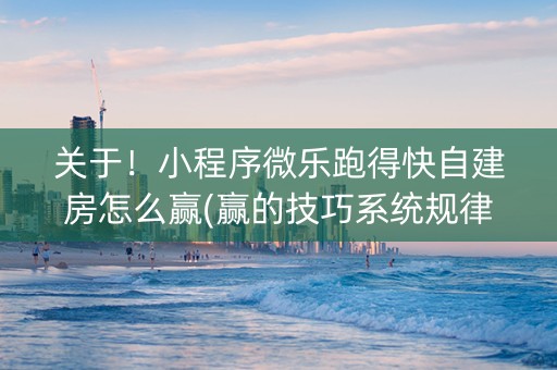 关于！小程序微乐跑得快自建房怎么赢(赢的技巧系统规律)