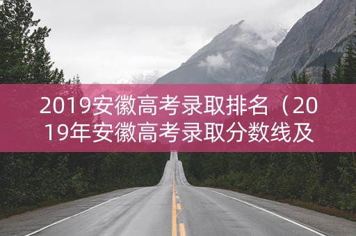 2019安徽高考录取排名（2019年安徽高考录取分数线及位次）