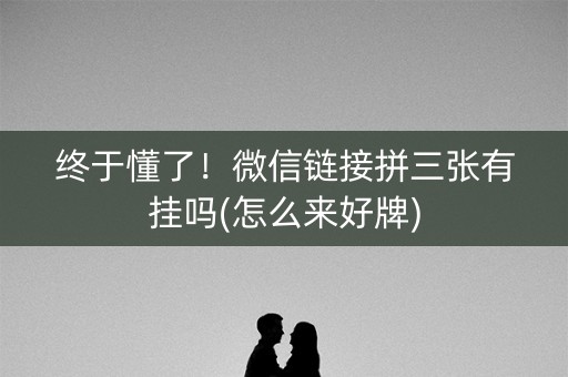 终于懂了！微信链接拼三张有挂吗(怎么来好牌)