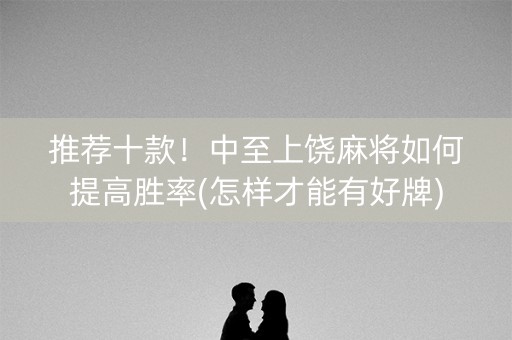 推荐十款！中至上饶麻将如何提高胜率(怎样才能有好牌)