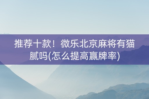 推荐十款！微乐北京麻将有猫腻吗(怎么提高赢牌率)