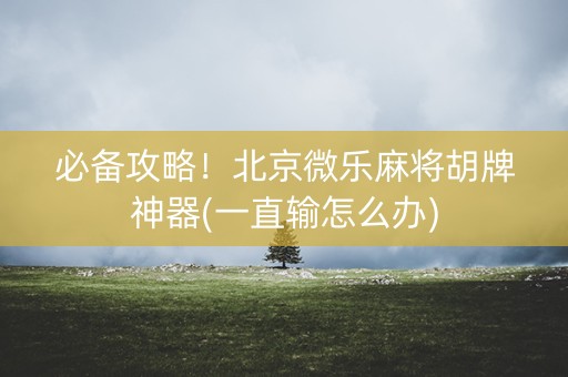 必备攻略！北京微乐麻将胡牌神器(一直输怎么办)