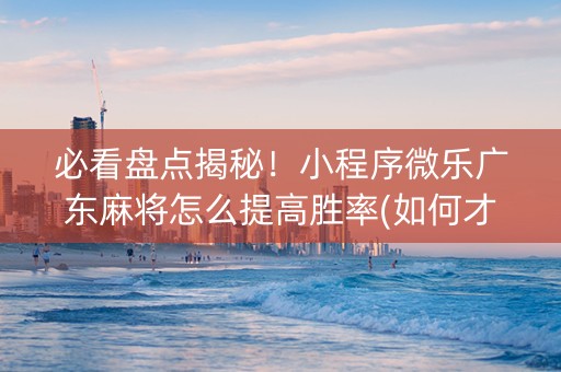 必看盘点揭秘！小程序微乐广东麻将怎么提高胜率(如何才能赢)
