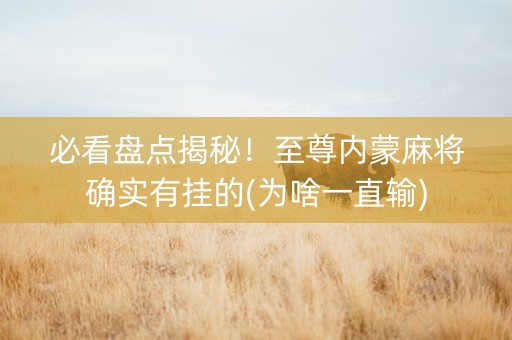 必看盘点揭秘！至尊内蒙麻将确实有挂的(为啥一直输)