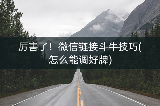 厉害了！微信链接斗牛技巧(怎么能调好牌)