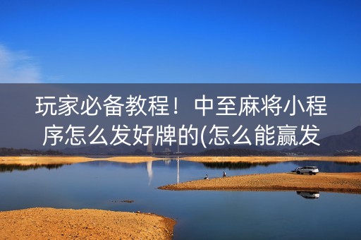 玩家必备教程！中至麻将小程序怎么发好牌的(怎么能赢发牌规律)