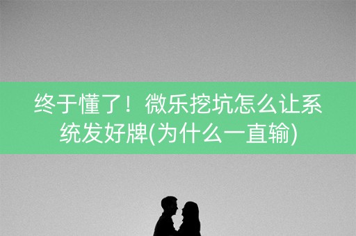 终于懂了！微乐挖坑怎么让系统发好牌(为什么一直输)