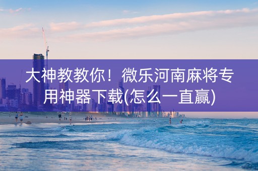大神教教你！微乐河南麻将专用神器下载(怎么一直赢)