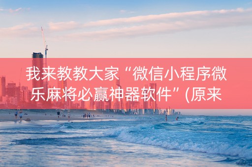 我来教教大家“微信小程序微乐麻将必赢神器软件”(原来真的有挂)-抖音