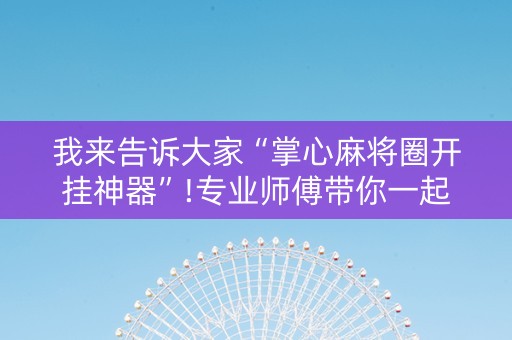 我来告诉大家“掌心麻将圈开挂神器”!专业师傅带你一起了解（详细教程）-抖音