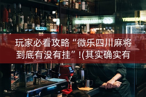 玩家必看攻略“微乐四川麻将到底有没有挂”!(其实确实有挂)-抖音