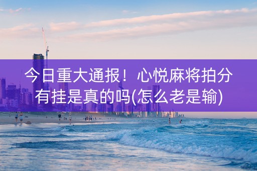 今日重大通报！心悦麻将拍分有挂是真的吗(怎么老是输)