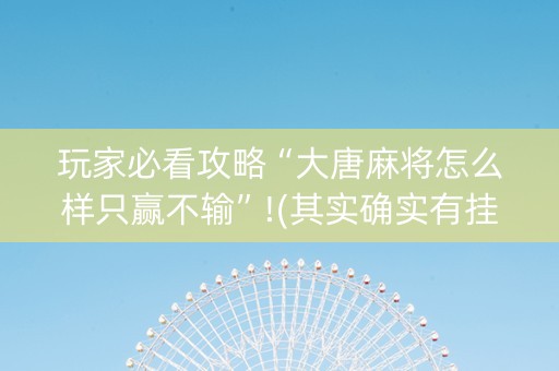 玩家必看攻略“大唐麻将怎么样只赢不输”!(其实确实有挂)-抖音