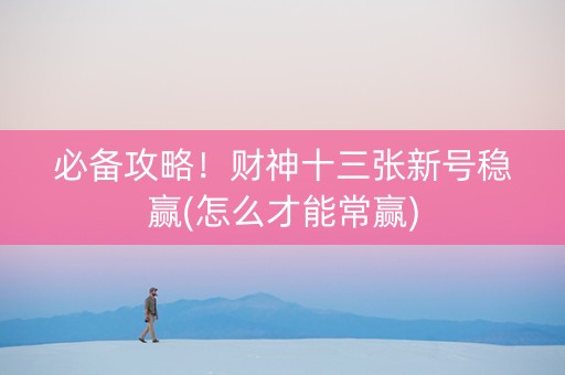必备攻略！财神十三张新号稳赢(怎么才能常赢)