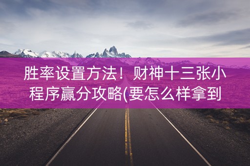 胜率设置方法！财神十三张小程序赢分攻略(要怎么样拿到好牌)