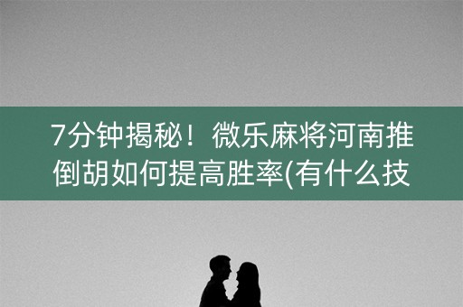 7分钟揭秘！微乐麻将河南推倒胡如何提高胜率(有什么技巧)