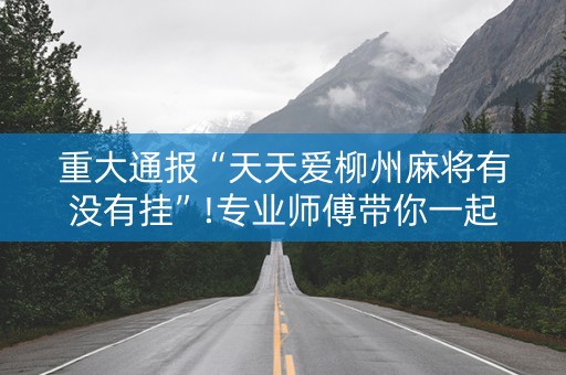重大通报“天天爱柳州麻将有没有挂”!专业师傅带你一起了解（详细教程）-抖音