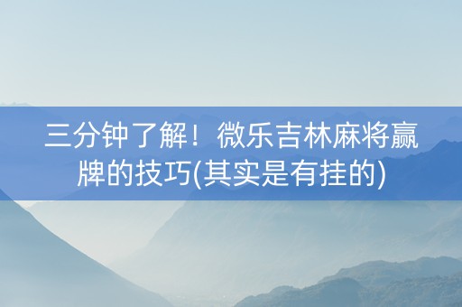 三分钟了解！微乐吉林麻将赢牌的技巧(其实是有挂的)