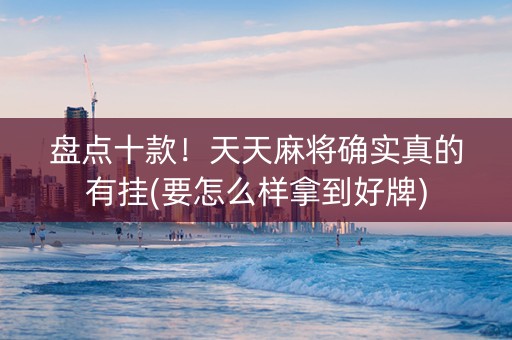 盘点十款！天天麻将确实真的有挂(要怎么样拿到好牌)