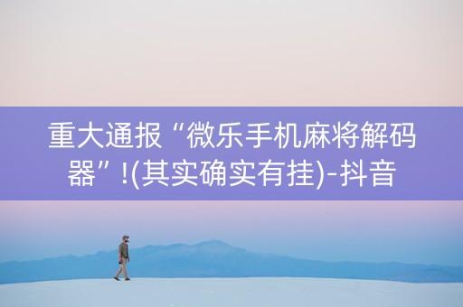 重大通报“微乐手机麻将解码器”!(其实确实有挂)-抖音