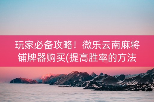 玩家必备攻略！微乐云南麻将铺牌器购买(提高胜率的方法)