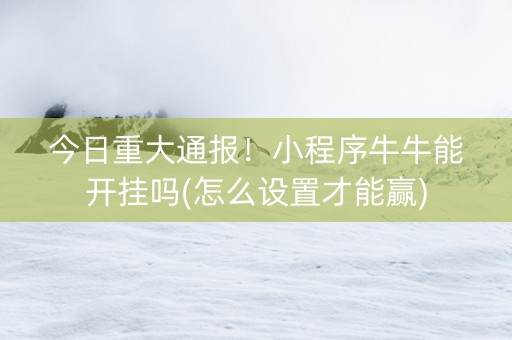 今日重大通报！小程序牛牛能开挂吗(怎么设置才能赢)