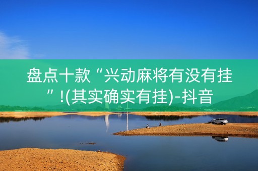 盘点十款“兴动麻将有没有挂”!(其实确实有挂)-抖音