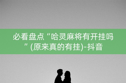 必看盘点“哈灵麻将有开挂吗”(原来真的有挂)-抖音
