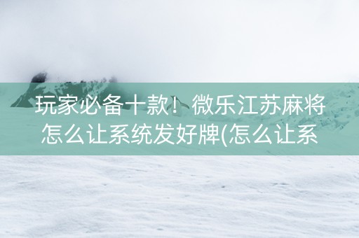 玩家必备十款！微乐江苏麻将怎么让系统发好牌(怎么让系统给自己好牌)