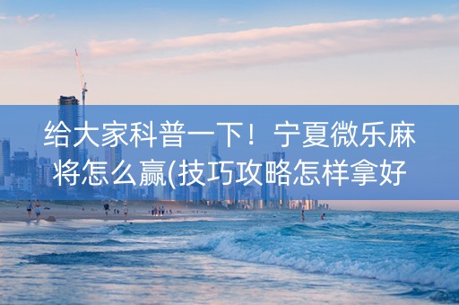 给大家科普一下！宁夏微乐麻将怎么赢(技巧攻略怎样拿好牌)