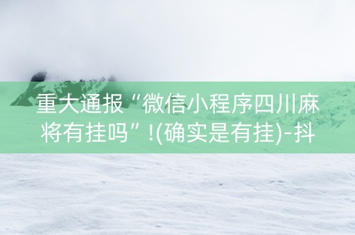 重大通报“微信小程序四川麻将有挂吗”!(确实是有挂)-抖音