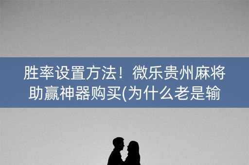 胜率设置方法！微乐贵州麻将助赢神器购买(为什么老是输)