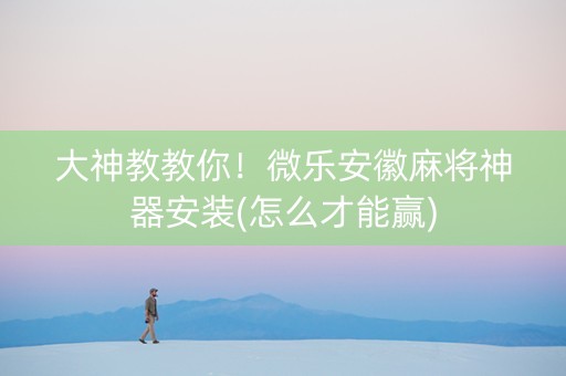 大神教教你！微乐安徽麻将神器安装(怎么才能赢)