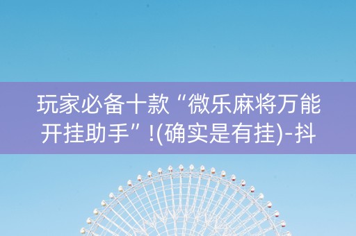 玩家必备十款“微乐麻将万能开挂助手”!(确实是有挂)-抖音