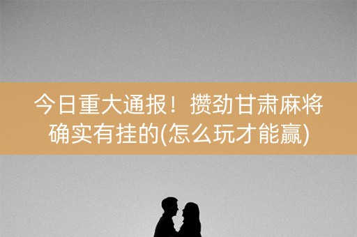 今日重大通报！攒劲甘肃麻将确实有挂的(怎么玩才能赢)