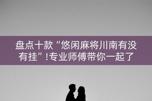 盘点十款“悠闲麻将川南有没有挂”!专业师傅带你一起了解（详细教程）-抖音
