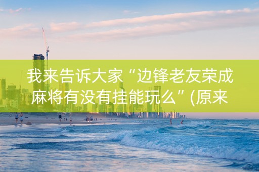 我来告诉大家“边锋老友荣成麻将有没有挂能玩么”(原来真的有挂)-抖音
