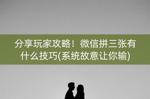 分享玩家攻略！微信拼三张有什么技巧(系统故意让你输)
