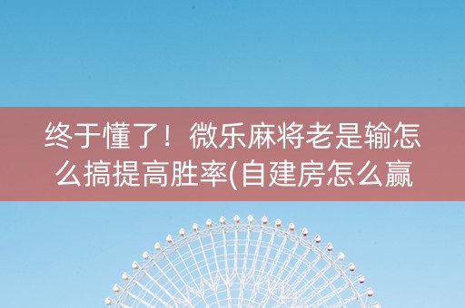 终于懂了！微乐麻将老是输怎么搞提高胜率(自建房怎么赢)