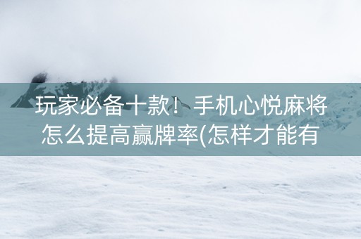 玩家必备十款！手机心悦麻将怎么提高赢牌率(怎样才能有好牌)