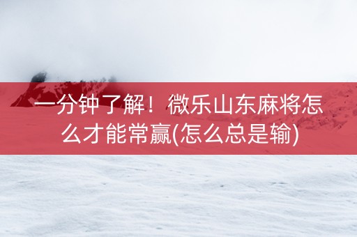 一分钟了解！微乐山东麻将怎么才能常赢(怎么总是输)