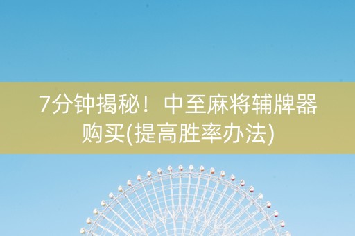 7分钟揭秘！中至麻将辅牌器购买(提高胜率办法)